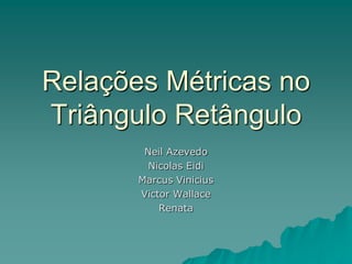 Relações Métricas no
Triângulo Retângulo
Neil Azevedo
Nicolas Eidi
Marcus Vinicius
Victor Wallace
Renata
 