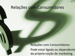 Relações com Consumidores
Relações com Consumidores:
Pode estar ligada ou dependente
da própria noção de marketing.
F
 