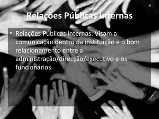 Relações Públicas Internas
• Relações Públicas Internas: Visam a
comunicação dentro da instituição e o bom
relacionamento entre a
administração/direcção/executivo e os
funcionários.
A
 