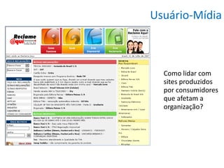 Usuário-Mídia



  Como lidar com
  sites produzidos
  por consumidores
  que afetam a
  organização?
 
