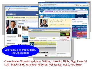Valorização da Pluralidade,
      Individualidade


Comunidades Virtuais: MySpace, Twitter, LinkedIn, Flickr, Digg, Eventful,
Eons, BlackPlanet, AsianAve, MiGente, MyBatanga, GLEE, Faithbase
 