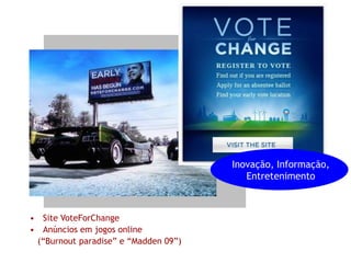 Inovação, Informação,
                                         Entretenimento



• Site VoteForChange
• Anúncios em jogos online
 (“Burnout paradise” e “Madden 09”)
 