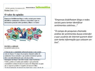 “Empresas bisbilhotam blogs e redes
sociais para tentar identificar
sentimentos coletivos...”

“O campo de pesquisas chamado
análise de sentimentos busca entender
o que usuários de internet querem dizer
com tanta informação que colocam on-
line”.
 