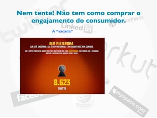 Nem tente! Não tem como comprar o
   engajamento do consumidor.
         A “sacada”
 