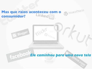 Mas que raios aconteceu com o
consumidor?




              Ele caminhou para uma nova tela
 