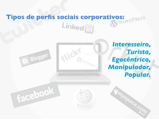 Tipos de perﬁs sociais corporativos:



                                Interesseiro,
                                     Turista,
                                Egocêntrico,
                               Manipulador,
                                    Popular.
 