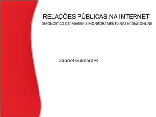 RELAÇÕES PÚBLICAS NA INTERNET   DIAGNÓSTICO DE IMAGEM E MONITORAMENTO NAS MÍDIAS ONLINE Gabriel Guimarães 