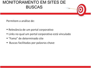 MONITORAMENTO EM SITES DE BUSCAS Permitem a análise de: Relevância de um portal corporativo Links no qual um portal corporativo está vinculado “ Fama” de determinado site Buscas facilitadas por palavras chave 