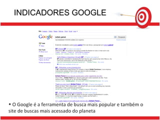 INDICADORES GOOGLE O Google é a ferramenta de busca mais popular e também o site de buscas mais acessado do planeta 
