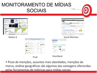 MONITORAMENTO DE MÍDIAS SOCIAIS Picos de menções, assuntos mais abordados, menções da marca, análise geográficas são algumas das vantagens oferecidas pelas ferramentas de métricas para mídias sociais Scup Heartbeat Radian 6 Social Mention 