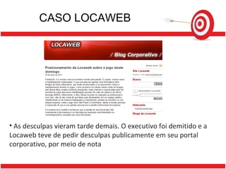 CASO LOCAWEB As desculpas vieram tarde demais. O executivo foi demitido e a Locaweb teve de pedir desculpas publicamente em seu portal corporativo, por meio de nota 