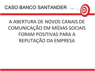 CASO BANCO SANTANDER A ABERTURA DE NOVOS CANAIS DE COMUNICAÇÃO EM MÍDIAS SOCIAIS FORAM POSITIVAS PARA A REPUTAÇÃO DA EMPRESA 