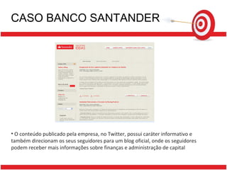 CASO BANCO SANTANDER O conteúdo publicado pela empresa, no Twitter, possui caráter informativo e também direcionam os seus seguidores para um blog oficial, onde os seguidores podem receber mais informações sobre finanças e administração de capital 