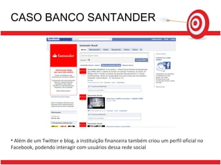 CASO BANCO SANTANDER Além de um Twitter e blog, a instituição financeira também criou um perfil oficial no Facebook, podendo interagir com usuários dessa rede social 
