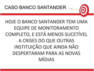 CASO BANCO SANTANDER HOJE O BANCO SANTANDER TEM UMA EQUIPE DE MONITORAMENTO COMPLETO, E ESTÁ MENOS SUCETÍVEL A CRISES DO QUE OUTRAS INSTITUIÇÃO QUE AINDA NÃO DESPERTARAM PARA AS NOVAS MÍDIAS 