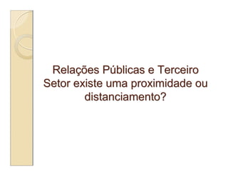 Relações Públicas e Terceiro
Setor existe uma proximidade ou
        distanciamento?
 