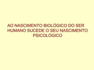 AO NASCIMENTO BIOLÓGICO DO SER
HUMANO SUCEDE O SEU NASCIMENTO
PSICOLÓGICO
 