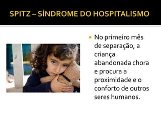    No primeiro mês
    de separação, a
    criança
    abandonada chora
    e procura a
    proximidade e o
    conforto de outros
    seres humanos.
 