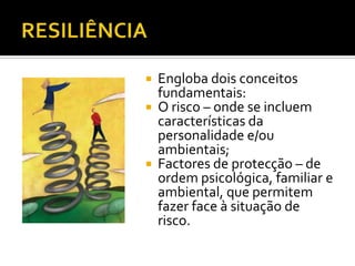    Engloba dois conceitos
    fundamentais:
   O risco – onde se incluem
    características da
    personalidade e/ou
    ambientais;
   Factores de protecção – de
    ordem psicológica, familiar e
    ambiental, que permitem
    fazer face à situação de
    risco.
 