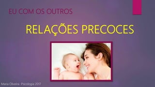 EU COM OS OUTROS
RELAÇÕES PRECOCES
Maria Oliveira Psicologia 2017
 
