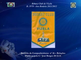 Rotary Club de Vizela
     D. 1970 –Ano Rotário 2011/2012




Reunião de Companheirismo nº 26 – Relações
   Públicas pelo C.º José Borges 28-12-11
 