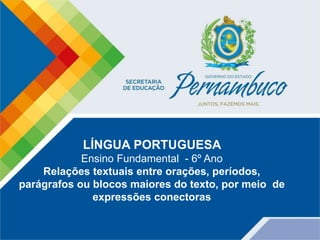 LÍNGUA PORTUGUESA
Ensino Fundamental - 6º Ano
Relações textuais entre orações, períodos,
parágrafos ou blocos maiores do texto, por meio de
expressões conectoras
 
