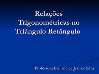 Relações Trigonométricas no Triângulo Retângulo  Professora Lediane de Jesus e Silva 