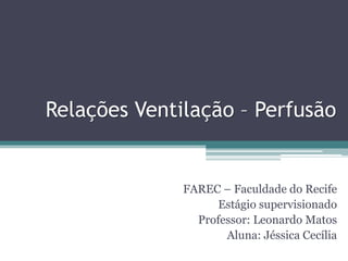 Relações Ventilação – Perfusão
FAREC – Faculdade do Recife
Estágio supervisionado
Professor: Leonardo Matos
Aluna: Jéssica...