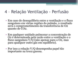 4 – Relação Ventilação - Perfusão
• Em caso de desequilíbrio entre a ventilação e o fluxo
sanguíneo em várias regiões do p...
