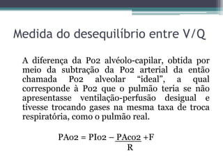 Medida do desequilíbrio entre V/Q
A diferença da Po2 alvéolo-capilar, obtida por
meio da subtração da Po2 arterial da entã...