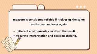 measure is considered reliable if it gives us the same
results over and over again.
different environments can affect the result.
Accurate interpretation and decision-making.
 