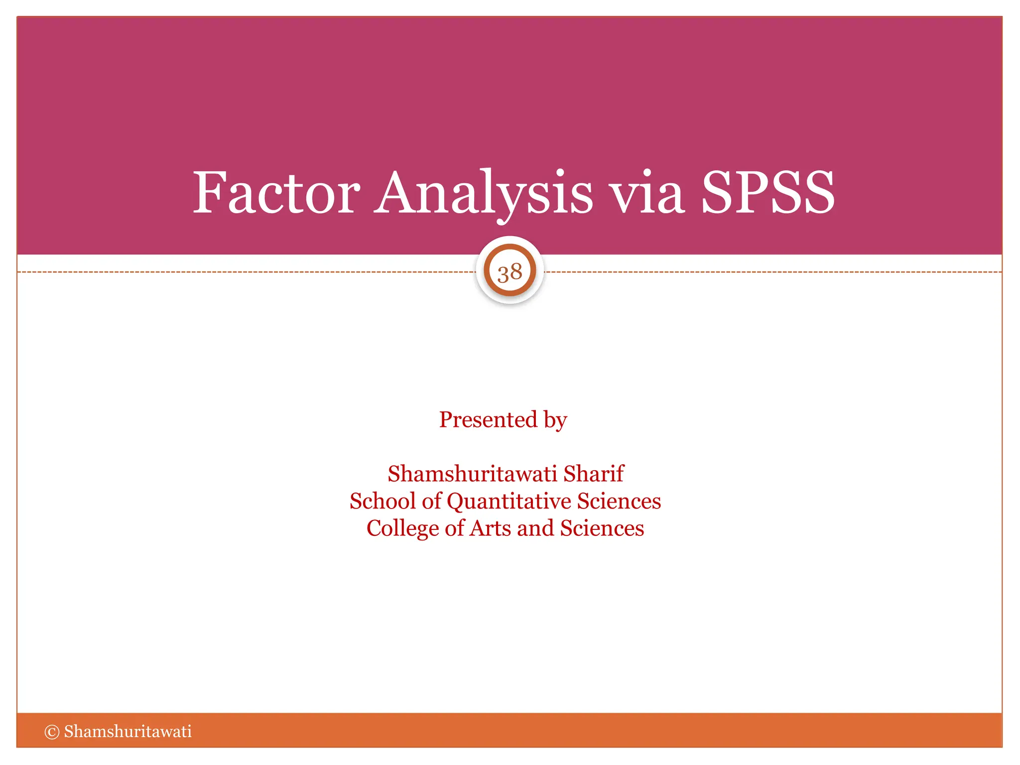 Factor Analysis via SPSS
Presented by
Shamshuritawati Sharif
School of Quantitative Sciences
College of Arts and Sciences
38
© Shamshuritawati
 