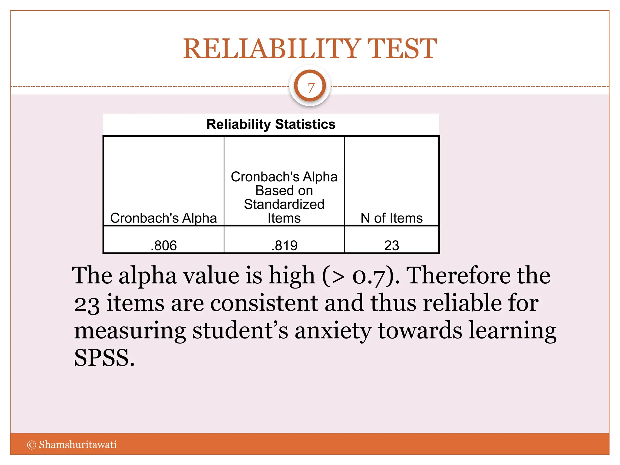RELIABILITY TEST
The alpha value is high (> 0.7). Therefore the
23 items are consistent and thus reliable for
measuring student’s anxiety towards learning
SPSS.
7
© Shamshuritawati
Reliability Statistics
Cronbach's Alpha
Cronbach's Alpha
Based on
Standardized
Items N of Items
.806 .819 23
 