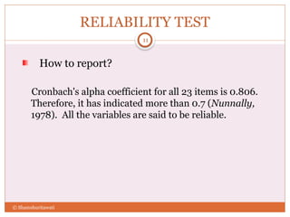 RELIABILITY TEST
How to report?
Cronbach's alpha coefficient for all 23 items is 0.806.
Therefore, it has indicated more than 0.7 (Nunnally,
1978). All the variables are said to be reliable.
11
© Shamshuritawati
 