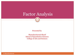 Factor Analysis
Presented by
Shamshuritawati Sharif
School of Quantitative Sciences
College of Arts and Sciences
12
© Shamshuritawati
 