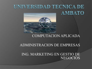 UNIVERSIDAD TECNICA DE AMBATO COMPUTACION APLICADA   ADMINISTRACION DE EMPRESAS   ING. MARKETING EN GESTIO DE NEGOCIOS 