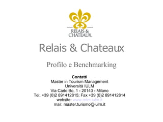 Relais & Chateaux ,[object Object],Contatti Master in Tourism Management Università IULM Via Carlo Bo, 1 - 20143 - Milano Tel. +39 (0)2 891412815; Fax +39 (0)2 891412814 website:  www.mtm.iulm.it mail: master.turismo@iulm.it 