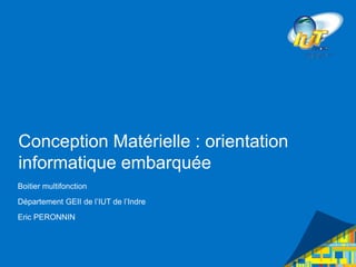 Conception Matérielle : orientation
informatique embarquée
Boitier multifonction
Département GEII de l’IUT de l’Indre
Eric PERONNIN
 