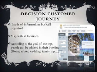 DECISION CUSTOMER
JOURNEY
 Loads of informations but well
organized
Map with all locations
According to the goal of the trip,
people can be advised in their booking
(Honey moon, wedding, family trip…)

 
