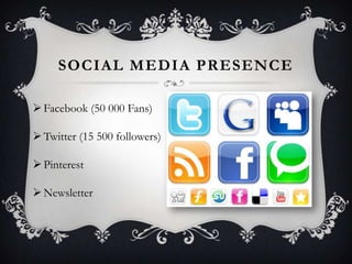 SOCIAL MEDIA PRESENCE
 Facebook (50 000 Fans)
 Twitter (15 500 followers)
 Pinterest
 Newsletter

 