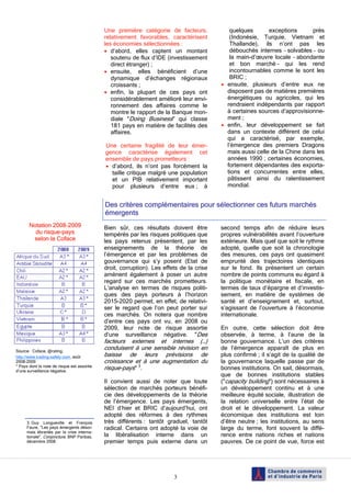 Une première catégorie de facteurs,             quelques       exceptions      près
                                             relativement favorables, caractérisent          (Indonésie, Turquie, Vietnam et
                                             les économies sélectionnées :                   Thaïlande), ils n’ont pas les
                                             • d’abord, elles captent un montant             débouchés internes – solvables – ou
                                                soutenu de flux d’IDE (investissement        la main-d’œuvre locale – abondante
                                                direct étranger) ;                           et bon marché – qui les rend
                                             • ensuite, elles bénéficient d’une              incontournables comme le sont les
                                                dynamique d’échanges régionaux               BRIC ;
                                                croissants ;                              • ensuite, plusieurs d’entre eux ne
                                             • enfin, la plupart de ces pays ont            disposent pas de matières premières
                                                considérablement amélioré leur envi-        énergétiques ou agricoles, qui les
                                                ronnement des affaires comme le             rendraient indépendants par rapport
                                                montre le rapport de la Banque mon-         à certaines sources d’approvisionne-
                                                diale "Doing Business" qui classe           ment ;
                                                181 pays en matière de facilités des      • enfin, leur développement se fait
                                                affaires.                                   dans un contexte différent de celui
                                                                                            qui a caractérisé, par exemple,
                                             Une certaine fragilité de leur émer-           l’émergence des premiers Dragons
                                             gence caractérise également cet                mais aussi celle de la Chine dans les
                                             ensemble de pays prometteurs :                 années 1990 ; certaines économies,
                                             • d’abord, ils n’ont pas forcément la          fortement dépendantes des exporta-
                                               taille critique malgré une population        tions et concurrentes entre elles,
                                               et un PIB relativement important             pâtissent ainsi du ralentissement
                                               pour plusieurs d’entre eux ; à               mondial.


                                             Des critères complémentaires pour sélectionner ces futurs marchés
                                             émergents
       Notation 2008-2009                    Bien sûr, ces résultats doivent être         second temps afin de réduire leurs
         du risque-pays                      tempérés par les risques politiques que      propres vulnérabilités avant l’ouverture
        selon la Coface                      les pays retenus présentent, par les         extérieure. Mais quel que soit le rythme
                                             enseignements de la théorie de               adopté, quelle que soit la chronologie
                                             l’émergence et par les problèmes de          des mesures, ces pays ont quasiment
                                             gouvernance qui s’y posent (Etat de          emprunté des trajectoires identiques
                                             droit, corruption). Les effets de la crise   sur le fond. Ils présentent un certain
                                             amènent également à poser un autre           nombre de points communs eu égard à
                                             regard sur ces marchés prometteurs.          la politique monétaire et fiscale, en
                                             L’analyse en termes de risques politi-       termes de taux d’épargne et d’investis-
                                             ques des pays porteurs à l’horizon           sement, en matière de systèmes de
                                             2015-2020 permet, en effet, de relativi-     santé et d’enseignement et, surtout,
                                             ser le regard que l’on peut porter sur       s’agissant de l’ouverture à l’économie
                                             ces marchés. On notera que nombre            internationale.
                                             d’entre ces pays ont vu, en 2008 ou
                                             2009, leur note de risque assortie           En outre, cette sélection doit être
                                             d’une surveillance négative. "Des            observée, à terme, à l’aune de la
                                             facteurs externes et internes (…)            bonne gouvernance. L’un des critères
Source : Coface, @rating,
                                             conduisent à une sensible révision en        de l’émergence apparaît de plus en
http://www.trading-safely.com, août          baisse de leurs prévisions de                plus confirmé ; il s’agit de la qualité de
2008-2009                                    croissance et à une augmentation du          la gouvernance laquelle passe par de
* Pays dont la note de risque est assortie
d’une surveillance négative.
                                             risque-pays" 3.                              bonnes institutions. On sait, désormais,
                                                                                          que de bonnes institutions stables
                                             Il convient aussi de noter que toute         ("capacity building") sont nécessaires à
                                             sélection de marchés porteurs bénéfi-        un développement continu et à une
                                             cie des développements de la théorie         meilleure équité sociale, illustration de
                                             de l’émergence. Les pays émergents,          la relation universelle entre l’état de
                                             NEI d’hier et BRIC d’aujourd’hui, ont        droit et le développement. La valeur
                                             adopté des réformes à des rythmes            économique des institutions est loin
      3. Guy Longueville et François         très différents : tantôt graduel, tantôt     d’être neutre ; les institutions, au sens
      Faure, "Les pays émergents désor-      radical. Certains ont adopté la voie de      large du terme, font souvent la diffé-
      mais ébranlés par la crise interna-
      tionale", Conjoncture, BNP Paribas,    la libéralisation interne dans un            rence entre nations riches et nations
      décembre 2008.                         premier temps puis externe dans un           pauvres. De ce point de vue, force est




                                                                         3
 