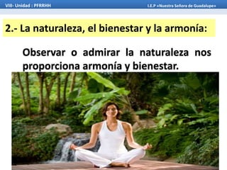 2.- La naturaleza, el bienestar y la armonía:
Observar o admirar la naturaleza nos
proporciona armonía y bienestar.
VIII- Unidad : PFRRHH I.E.P «Nuestra Señora de Guadalupe»
 