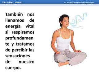 También nos
llenamos de
energía vital
si respiramos
profundamen
te y tratamos
de percibir las
sensaciones
de nuestro
cuerpo.
VIII- Unidad : PFRRHH I.E.P «Nuestra Señora de Guadalupe»
 