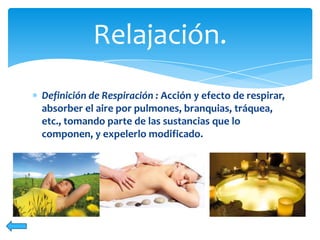 Relajación.
Definición de Respiración : Acción y efecto de respirar,
absorber el aire por pulmones, branquias, tráquea,
etc., tomando parte de las sustancias que lo
componen, y expelerlo modificado.

 