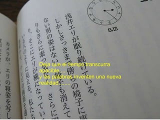           Deja que el tiempo transcurra apacible..... y las palabras inventen una nueva realidad........ 