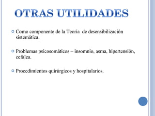 Como componente de la Teoría  de desensibilización sistemática. Problemas psicosomáticos – insomnio, asma, hipertensión, cefalea. Procedimientos quirúrgicos y hospitalarios. 