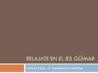 RELAJATE EN EL IES GÜÍMAR
Patricia Pérez 2ª Bachillerato Científico
 