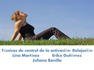 Técnicas de control de la activación: Relajación 
Lina Martínez Erika Gutiérrez 
Juliana Bonilla 
 