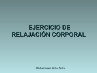 EJERCICIO DE RELAJACIÓN CORPORAL Editado por Joaquín Martínez Ramírez 