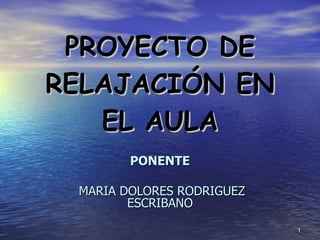 PROYECTO DE RELAJACIÓN EN EL AULA PONENTE MARIA DOLORES RODRIGUEZ ESCRIBANO 
